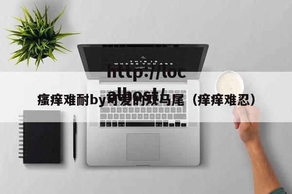 瘙痒难耐by可爱的双马尾(痒痒难忍)
