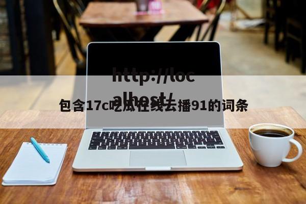 包含17c吃瓜在线云播91的词条