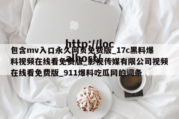 包含mv入口永久网页免费版_17c黑料爆料视频在线看免费版_影视传媒有限公司视频在线看免费版_911爆料吃瓜网的词条